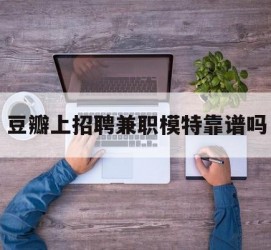 阳春豆瓣上雇用兼职模特靠谱吗的简单介绍