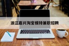 阳春浙江嘉兴淘宝模特兼职雇用(浙江嘉兴淘宝模特兼职雇用信息)