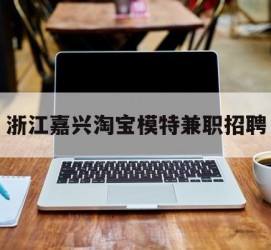 阳春浙江嘉兴淘宝模特兼职雇用(浙江嘉兴淘宝模特兼职雇用信息)
