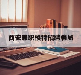 阳春西安兼职模特雇用圈套(西安的雇用模特是实的吗)