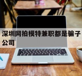 阳春深圳网拍模特兼职都是骗子公司(雇用网拍模特是实是假)