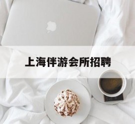 阳春上海伴游会所雇用(上海伴游雇用月入20)