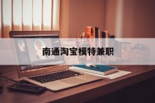 阳春南通淘宝模特兼职(南通哪里有模特培训班)