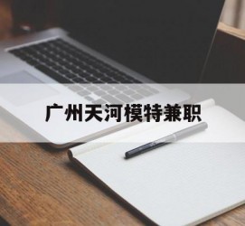 阳春广州天河模特兼职(广州天河区雇用模特)