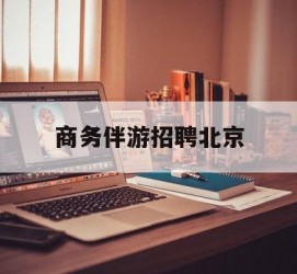 阳春商务伴游雇用北京(北京旅游公司雇用伴游)