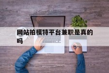 阳春网站拍模特平台兼职是实的吗(网站拍模特平台兼职是实的吗吗)