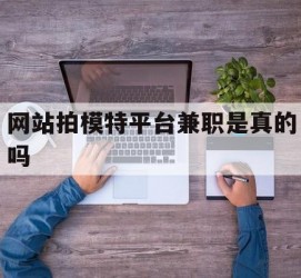 阳春网站拍模特平台兼职是实的吗(网站拍模特平台兼职是实的吗吗)