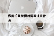 阳春做网拍兼职模特需要留意什么(做网拍模特好欠好)