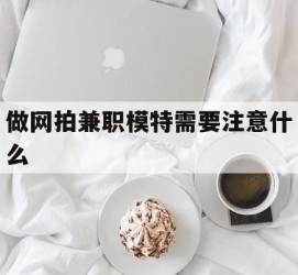 阳春做网拍兼职模特需要留意什么(做网拍模特好欠好)