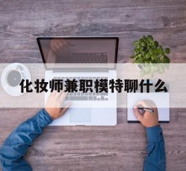 阳春化装师兼职模特聊什么(兼职化装师怎么样)